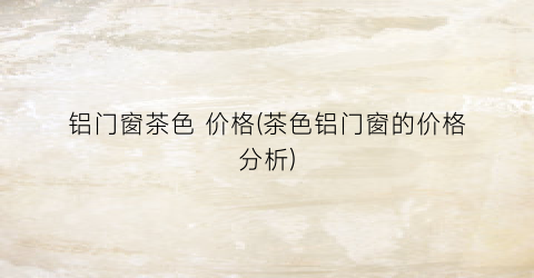 铝门窗茶色 价格(茶色铝门窗的价格分析)
